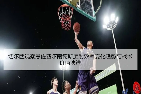 切尔西观察恩佐费尔南德斯远射效率变化趋势与战术价值演进